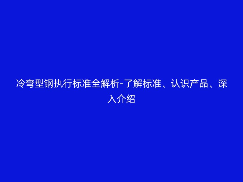 冷彎型鋼執(zhí)行標(biāo)準(zhǔn)全解析-了解標(biāo)準(zhǔn)、認(rèn)識產(chǎn)品、深入介紹