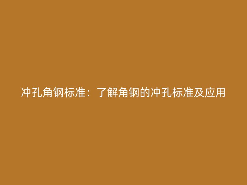 沖孔角鋼標(biāo)準(zhǔn)：了解角鋼的沖孔標(biāo)準(zhǔn)及應(yīng)用
