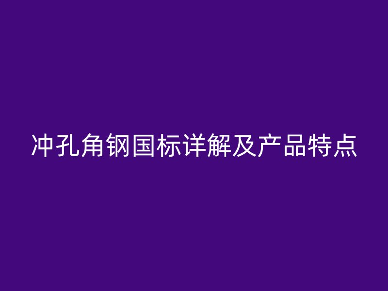 沖孔角鋼國標詳解及產(chǎn)品特點