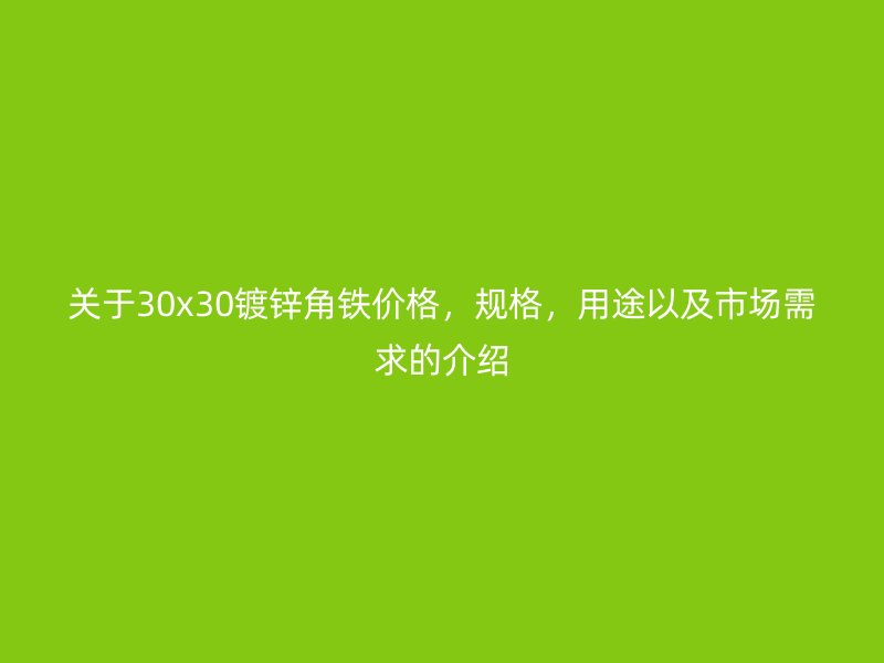 關(guān)于30x30鍍鋅角鐵價(jià)格，規(guī)格，用途以及市場(chǎng)需求的介紹