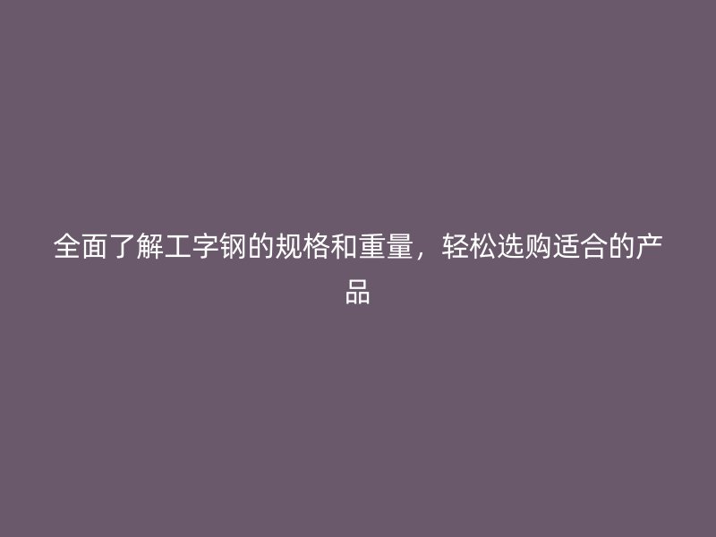 全面了解工字鋼的規(guī)格和重量，輕松選購(gòu)適合的產(chǎn)品