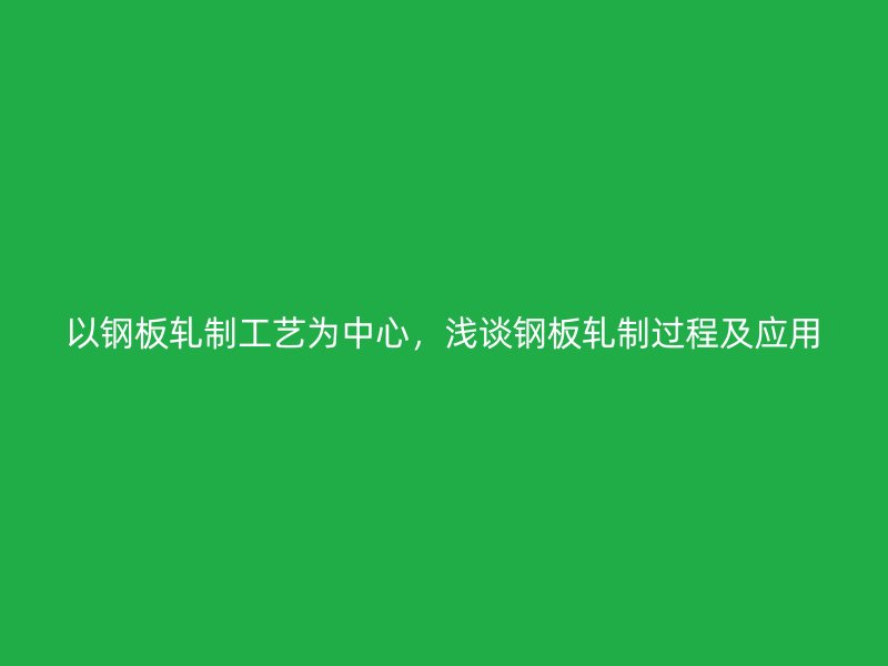 以鋼板軋制工藝為中心，淺談鋼板軋制過程及應(yīng)用