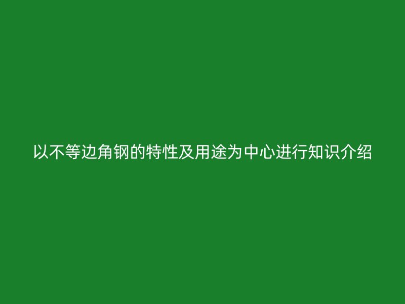 以不等邊角鋼的特性及用途為中心進(jìn)行知識(shí)介紹