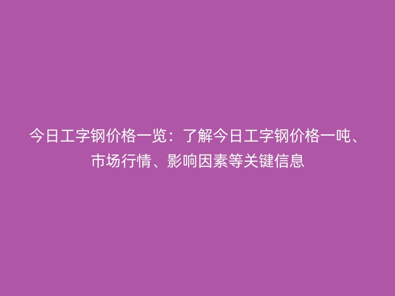 今日工字鋼價格一覽：了解今日工字鋼價格一噸、市場行情、影響因素等關(guān)鍵信息