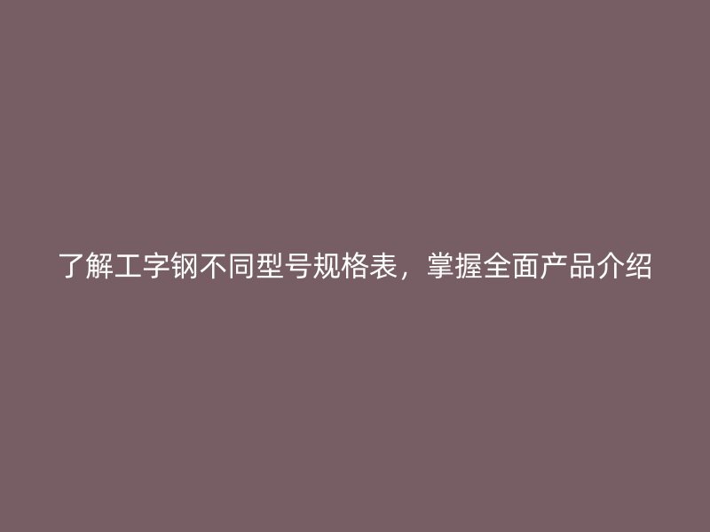 了解工字鋼不同型號(hào)規(guī)格表，掌握全面產(chǎn)品介紹