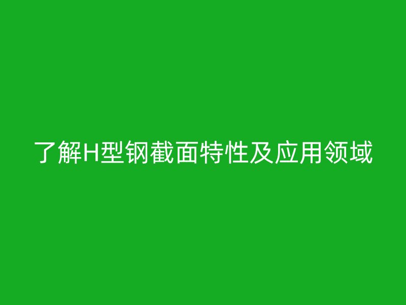 了解H型鋼截面特性及應用領(lǐng)域
