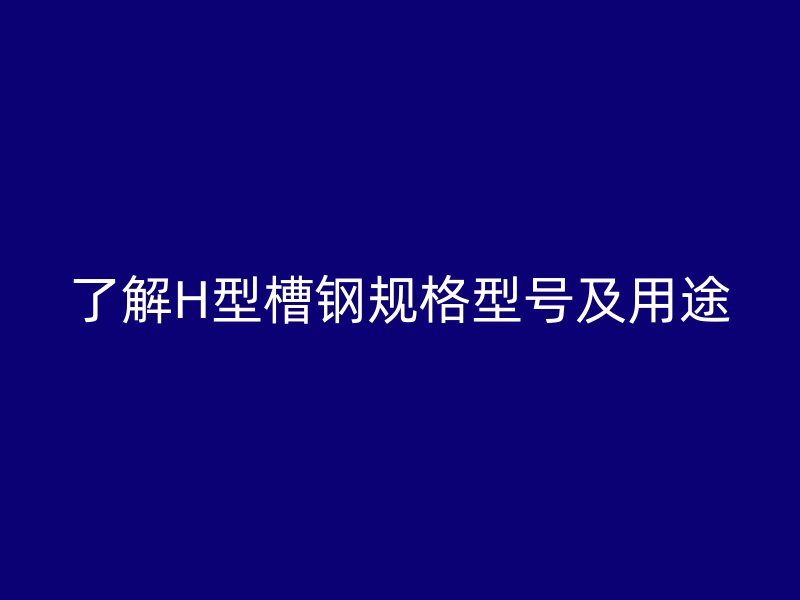 了解H型槽鋼規(guī)格型號(hào)及用途