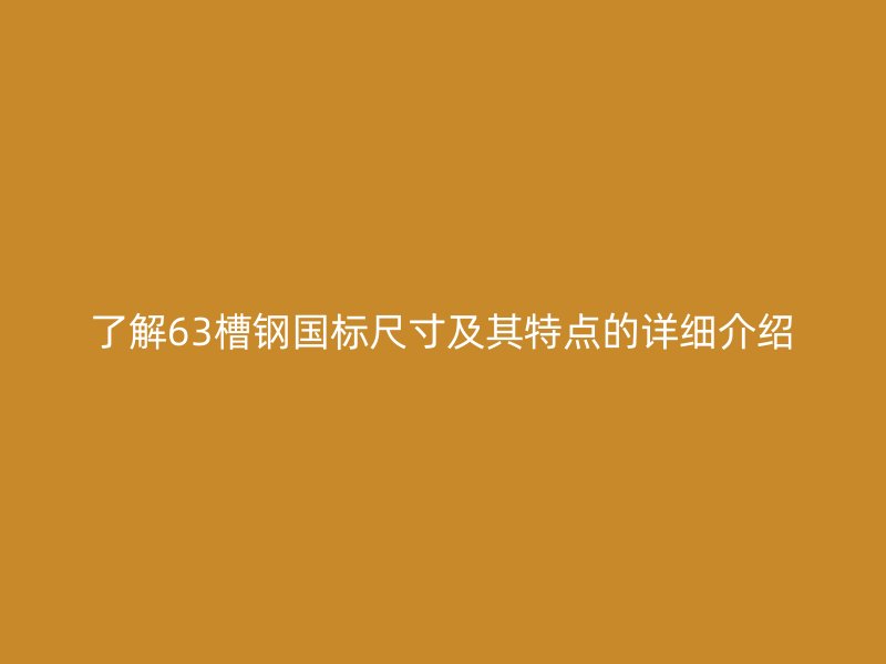 了解63槽鋼國標(biāo)尺寸及其特點(diǎn)的詳細(xì)介紹