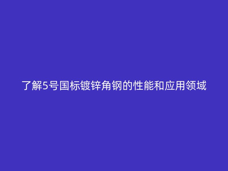 了解5號(hào)國標(biāo)鍍鋅角鋼的性能和應(yīng)用領(lǐng)域