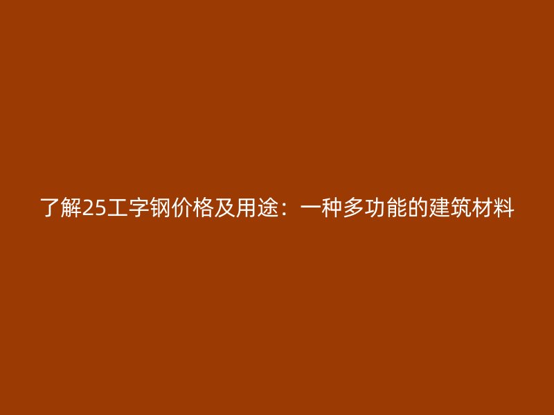 了解25工字鋼價格及用途：一種多功能的建筑材料