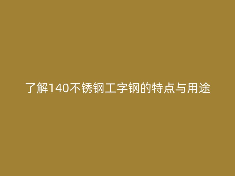 了解140不銹鋼工字鋼的特點(diǎn)與用途