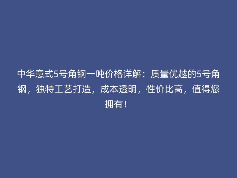 中華意式5號(hào)角鋼一噸價(jià)格詳解：質(zhì)量?jī)?yōu)越的5號(hào)角鋼，獨(dú)特工藝打造，成本透明，性?xún)r(jià)比高，值得您擁有！