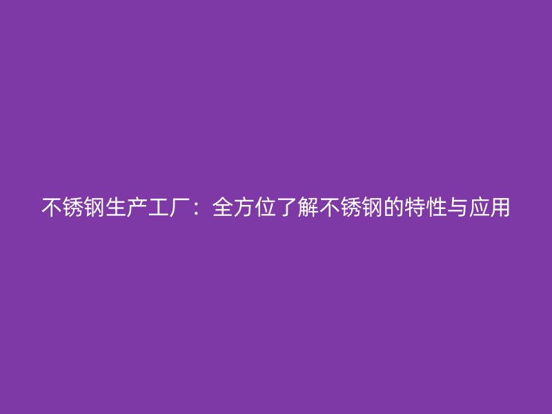 不銹鋼生產(chǎn)工廠：全方位了解不銹鋼的特性與應用