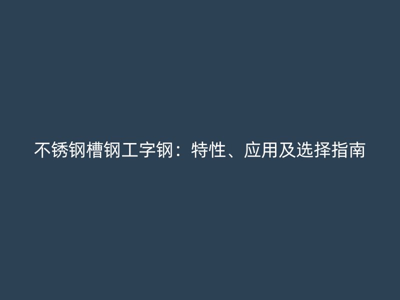 不銹鋼槽鋼工字鋼：特性、應(yīng)用及選擇指南