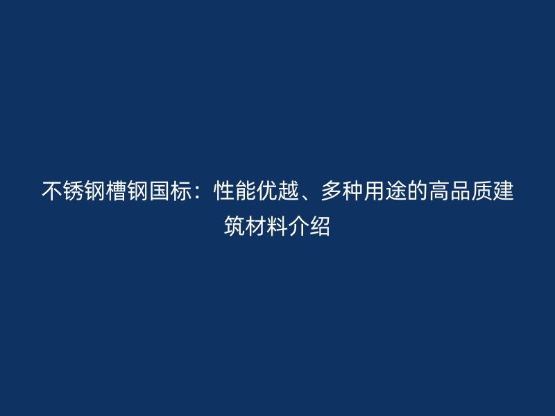不銹鋼槽鋼國標：性能優(yōu)越、多種用途的高品質(zhì)建筑材料介紹