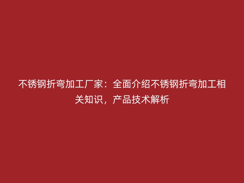 不銹鋼折彎加工廠家：全面介紹不銹鋼折彎加工相關(guān)知識(shí)，產(chǎn)品技術(shù)解析