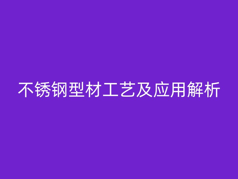 不銹鋼型材工藝及應(yīng)用解析