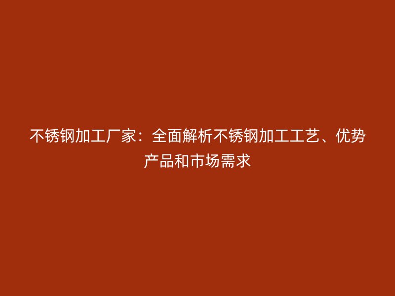不銹鋼加工廠家：全面解析不銹鋼加工工藝、優(yōu)勢產品和市場需求