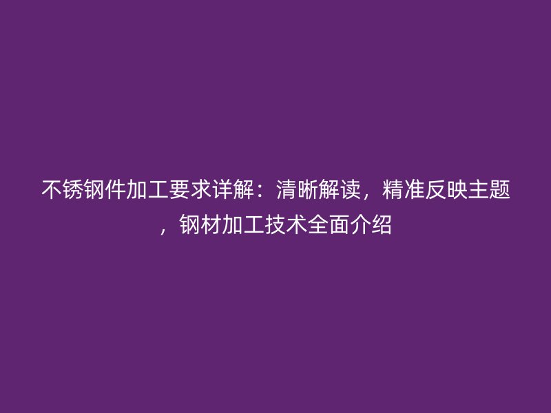 不銹鋼件加工要求詳解：清晰解讀，精準反映主題，鋼材加工技術(shù)全面介紹