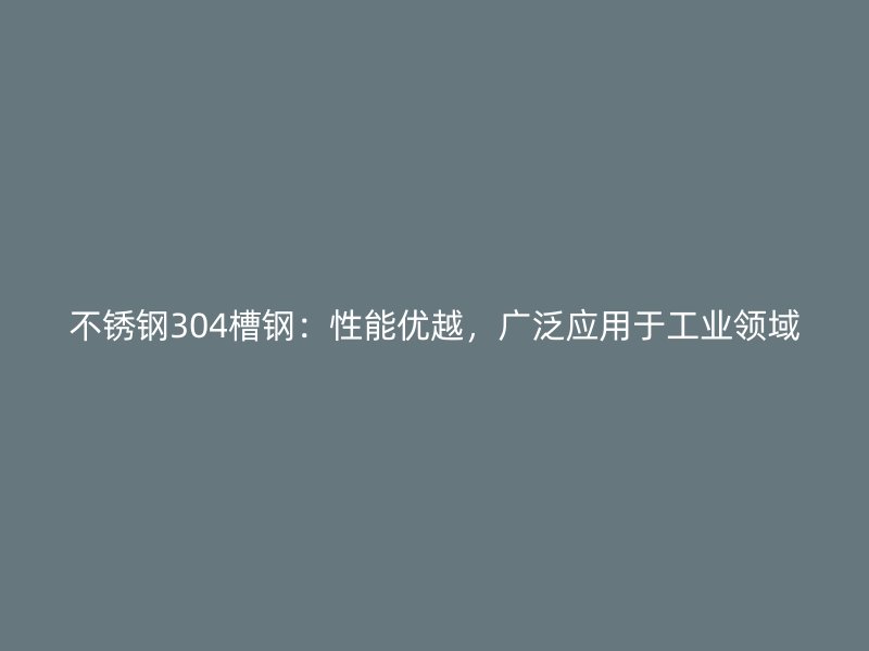 不銹鋼304槽鋼：性能優(yōu)越，廣泛應(yīng)用于工業(yè)領(lǐng)域