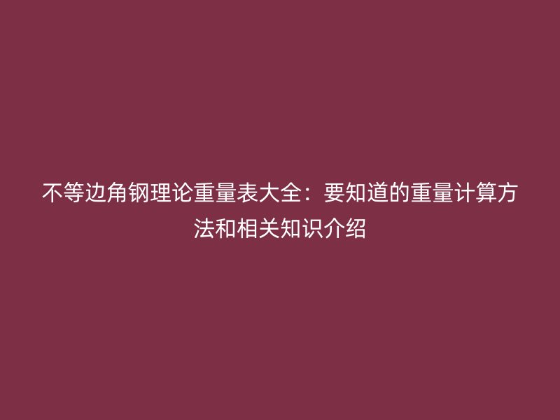 不等邊角鋼理論重量表大全：要知道的重量計算方法和相關(guān)知識介紹