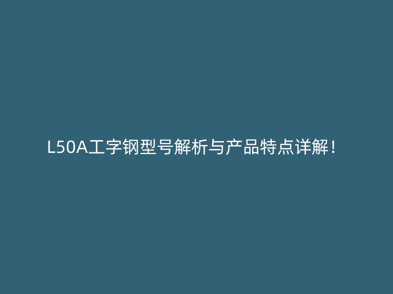 L50A工字鋼型號解析與產(chǎn)品特點詳解！