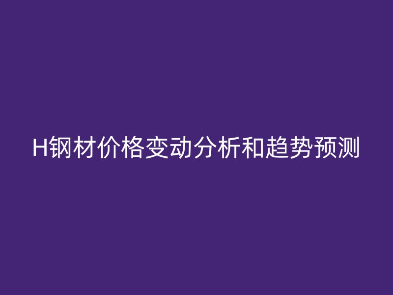 H鋼材價(jià)格變動(dòng)分析和趨勢預(yù)測