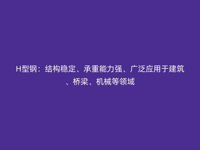 H型鋼：結(jié)構(gòu)穩(wěn)定、承重能力強(qiáng)、廣泛應(yīng)用于建筑、橋梁、機(jī)械等領(lǐng)域