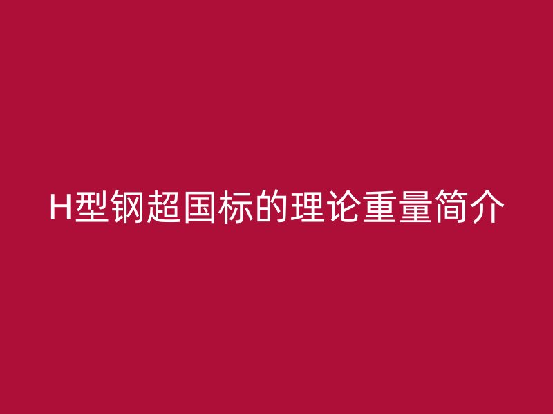 H型鋼超國(guó)標(biāo)的理論重量簡(jiǎn)介