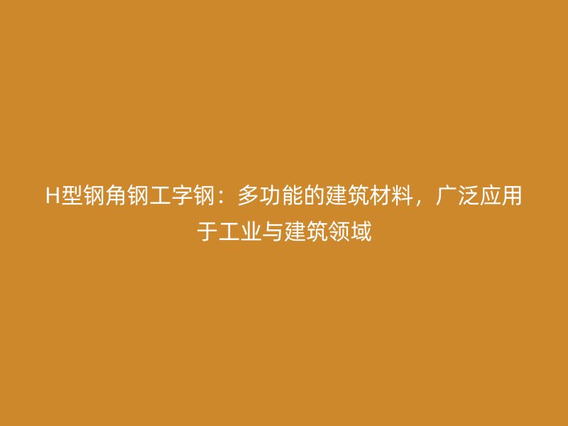 H型鋼角鋼工字鋼：多功能的建筑材料，廣泛應(yīng)用于工業(yè)與建筑領(lǐng)域