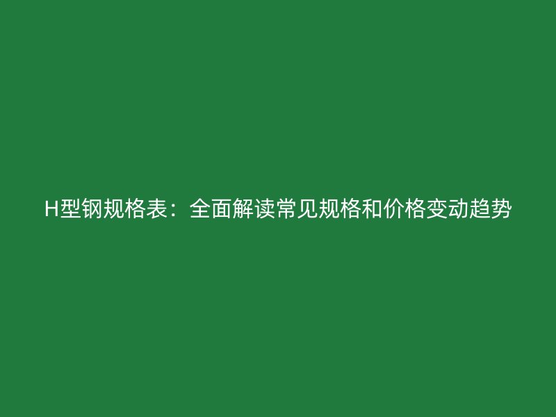 H型鋼規(guī)格表：全面解讀常見規(guī)格和價(jià)格變動(dòng)趨勢(shì)