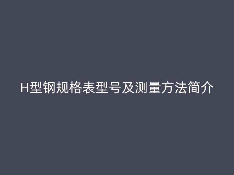 H型鋼規(guī)格表型號及測量方法簡介
