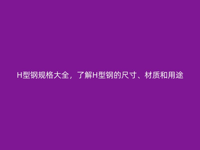 H型鋼規(guī)格大全，了解H型鋼的尺寸、材質(zhì)和用途