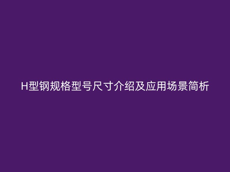 H型鋼規(guī)格型號(hào)尺寸介紹及應(yīng)用場(chǎng)景簡(jiǎn)析