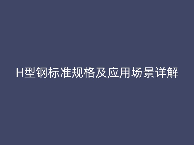 H型鋼標(biāo)準(zhǔn)規(guī)格及應(yīng)用場(chǎng)景詳解