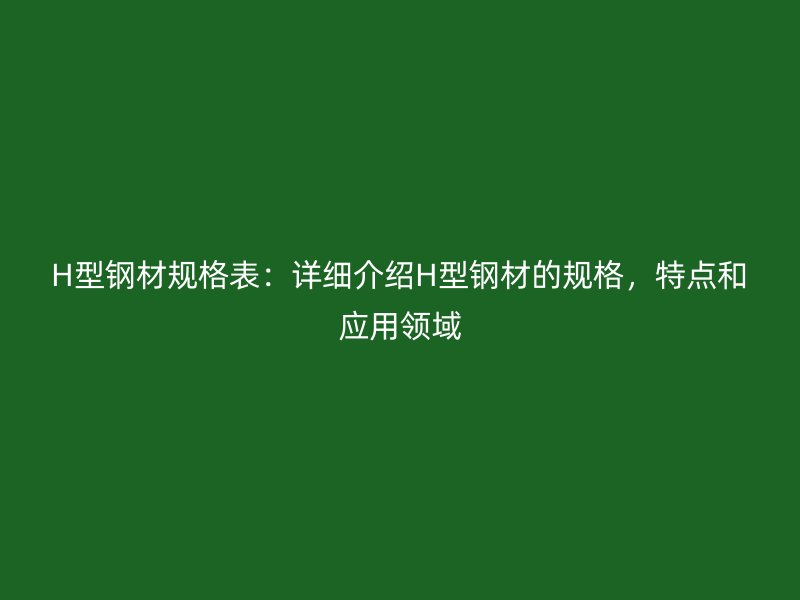 H型鋼材規(guī)格表：詳細(xì)介紹H型鋼材的規(guī)格，特點和應(yīng)用領(lǐng)域