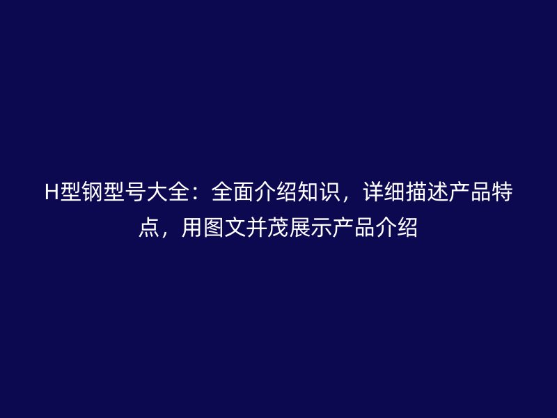 H型鋼型號大全：全面介紹知識，詳細描述產(chǎn)品特點，用圖文并茂展示產(chǎn)品介紹