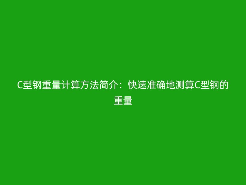 C型鋼重量計(jì)算方法簡(jiǎn)介：快速準(zhǔn)確地測(cè)算C型鋼的重量