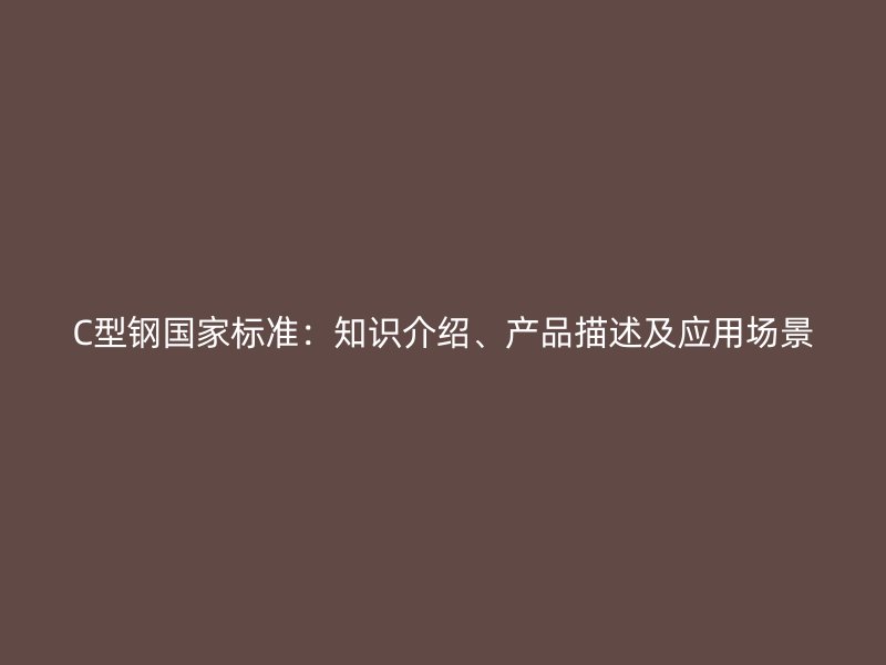 C型鋼國(guó)家標(biāo)準(zhǔn)：知識(shí)介紹、產(chǎn)品描述及應(yīng)用場(chǎng)景