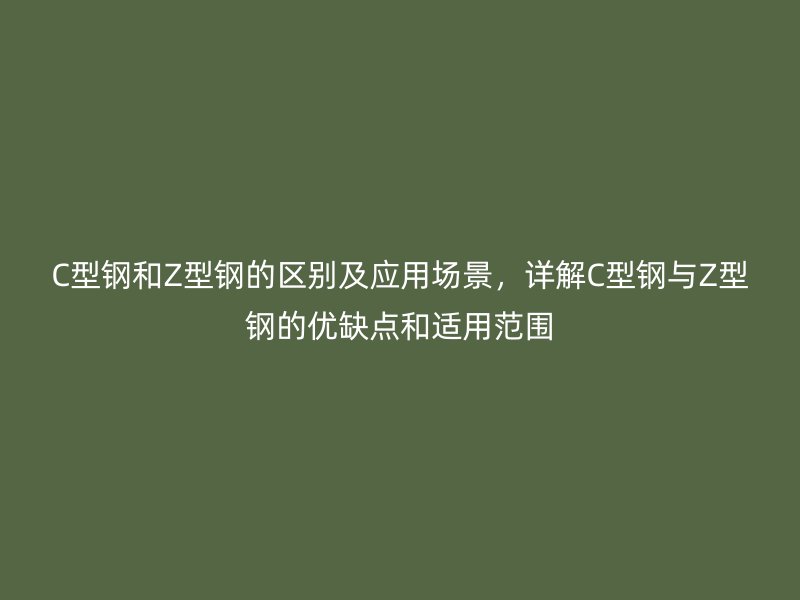 C型鋼和Z型鋼的區(qū)別及應(yīng)用場景，詳解C型鋼與Z型鋼的優(yōu)缺點和適用范圍